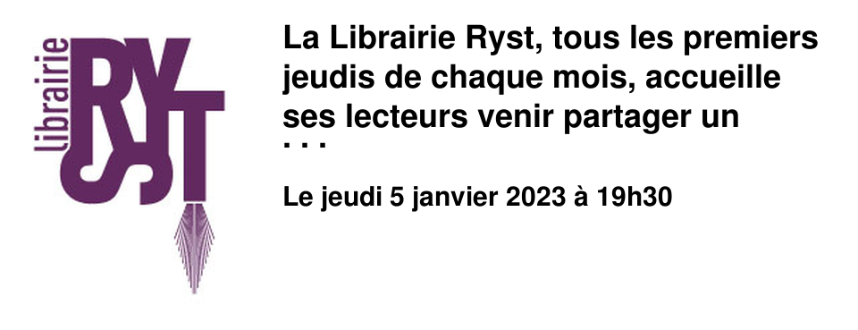 La Librairie Ryst, tous les premiers jeudis de chaque mois, accueille ses lecteurs venir partager un moment convivial autour des livres qui ont marqu�s nos vies. Les nourritures terrestres seront les bienvenues pour marquer l'entr�e dans une nouvelle ann�e.