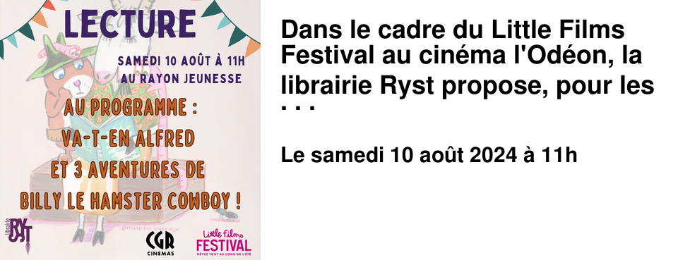 Dans le cadre du Little Films Festival au cin�ma l'Od�on, la librairie Ryst propose, pour les enfants � partir de 3 ans, une lecture des albums Va-t'en Alfred de Catherine Pineur (�cole des Loisirs) et Billy le hamster cowboy de Catharina Valckx (�cole des Loisirs). Venez d�couvrir les aventures d'Alfred le dr�le d'oiseau et de Billy et ses amis !