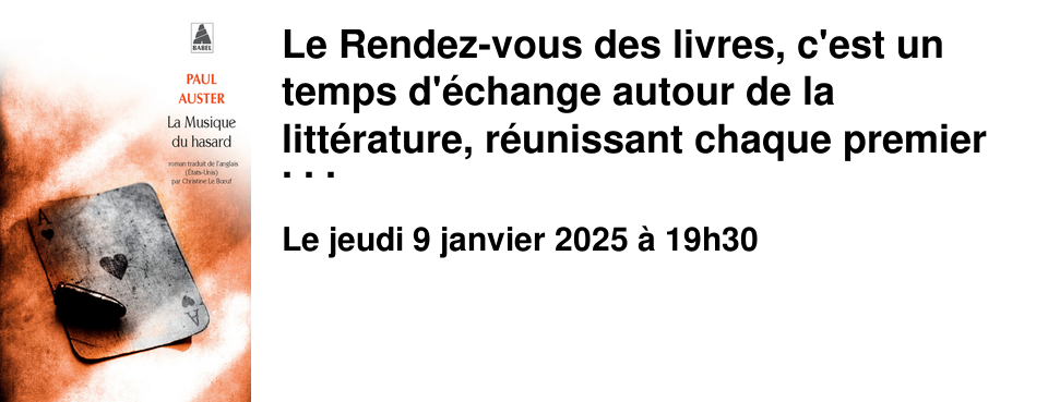 Le Rendez-vous des livres, c'est un temps d'�change autour de la litt�rature, r�unissant chaque premier jeudi du mois, de janvier � juin et de septembre � novembre, des lectrices et des lecteurs passionn�s ou simplement curieux. Les discussions portent sur un livre choisi par les participants, en janvier La Musique du hasard de Paul Auster. A l'issue de cet �change, vous pouvez, si vous le souhaitez, partager quelques nourritures terrestres.