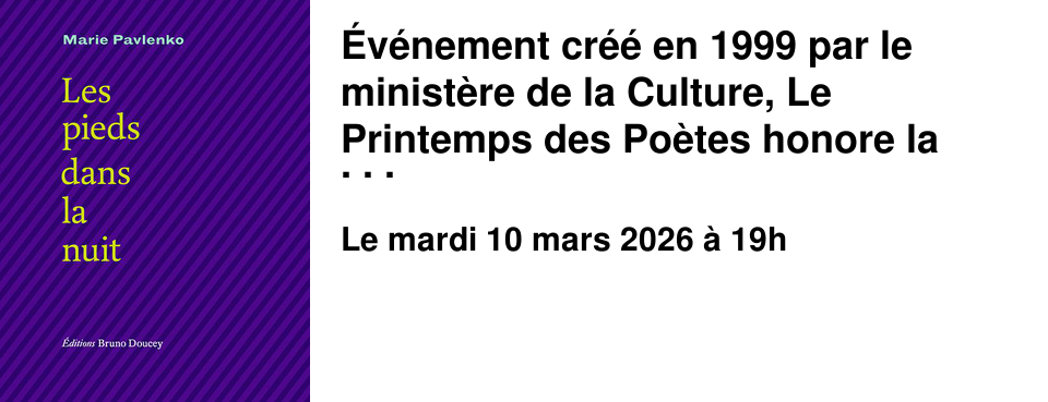 �v�nement cr�� en 1999 par le minist�re de la Culture, Le Printemps des Po�tes honore la langue des po�tes. � travers des manifestations, des lectures et des spectacles, il c�l�bre les textes et les auteurs. Les textes de Marie Pavlenko sont marqu�s par ses engagements intimes et politiques, qu'il s'agisse de d�fendre les droits des femmes ou ceux de la nature sauvage. En 2026, les �ditions Bruno Doucey publient son second recueil, Les pieds dans la nuit. 